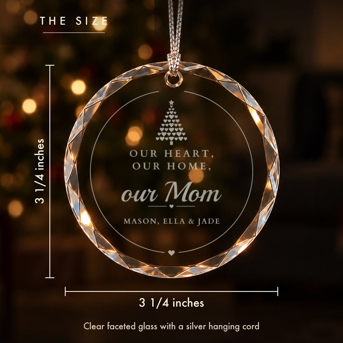Size of the mom Christmas ornament, 3 1/4 inches across, clear faceted glass engraved Our Heart, Our Home, our Mom, with the kids' names below