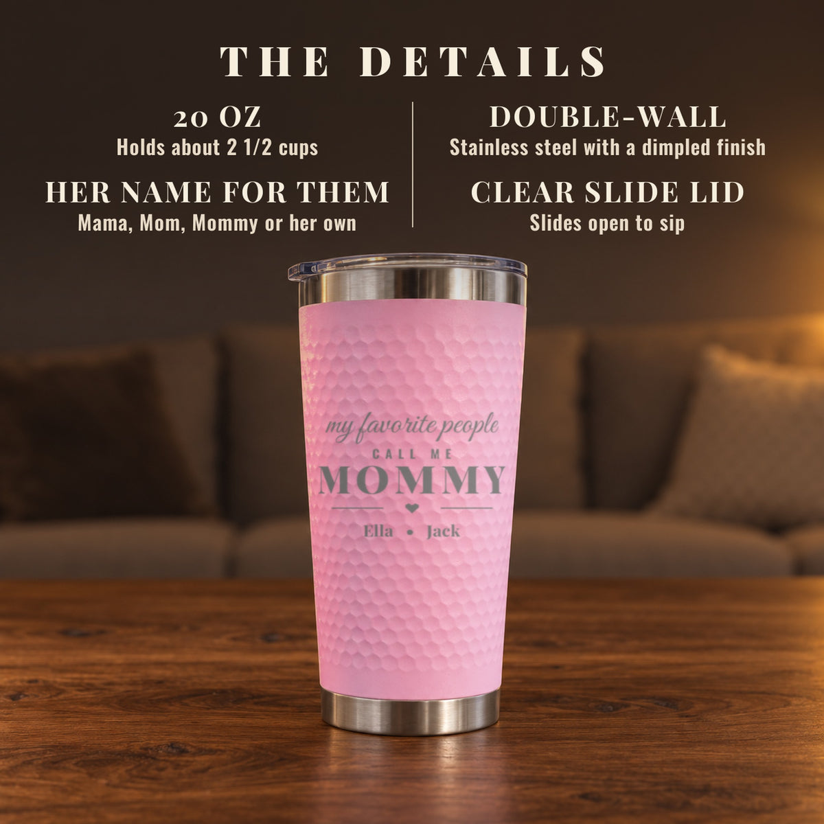Details of the My Favorite People Tumbler: 20 oz double-wall stainless steel engraved MOMMY with two kids' names and a clear slide lid