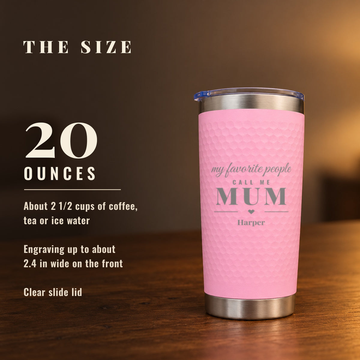 Size of the pink my favorite people call me MUM tumbler: it holds 20 ounces, with engraving up to about 2.4 inches wide on the front